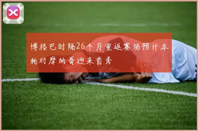 博格巴时隔26个月重返赛场预计本轮对摩纳哥迎来首秀