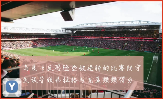 乌度卡反思险些被逆转的比赛防守失误导致弗拉格与克莱频频得分