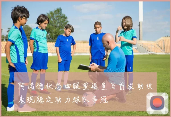 阿诺德状态回暖重返皇马首发助攻表现稳定助力球队争冠