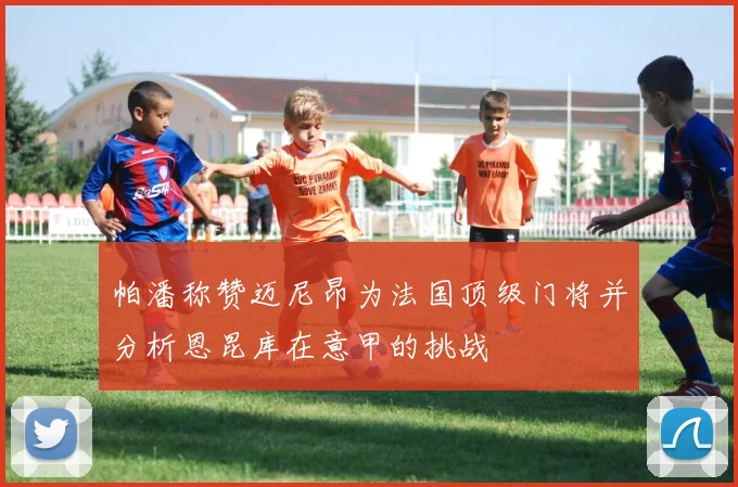 帕潘称赞迈尼昂为法国顶级门将并分析恩昆库在意甲的挑战