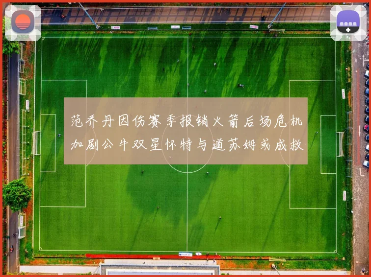 范乔丹因伤赛季报销火箭后场危机加剧公牛双星怀特与道苏姆或成救援希望