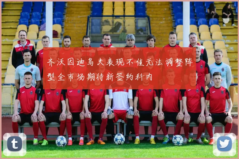 齐沃因迪乌夫表现不佳无法调整阵型全市场期待新签约科内
