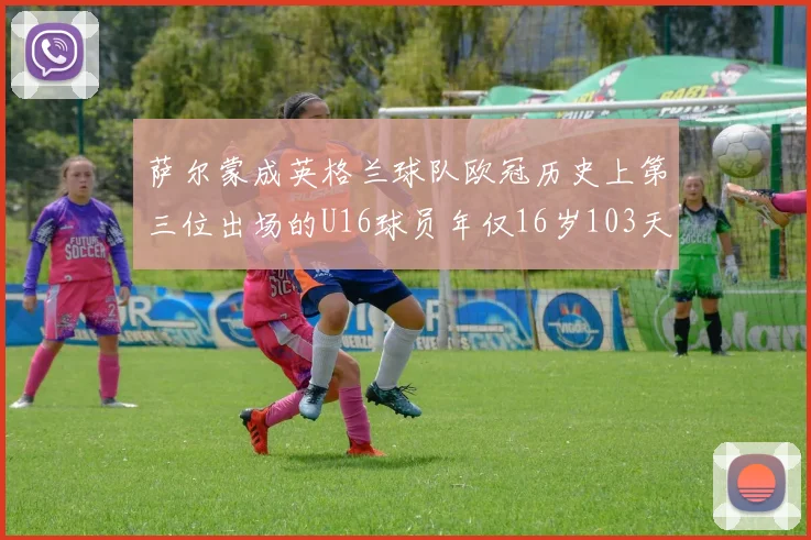 萨尔蒙成英格兰球队欧冠历史上第三位出场的U16球员年仅16岁103天