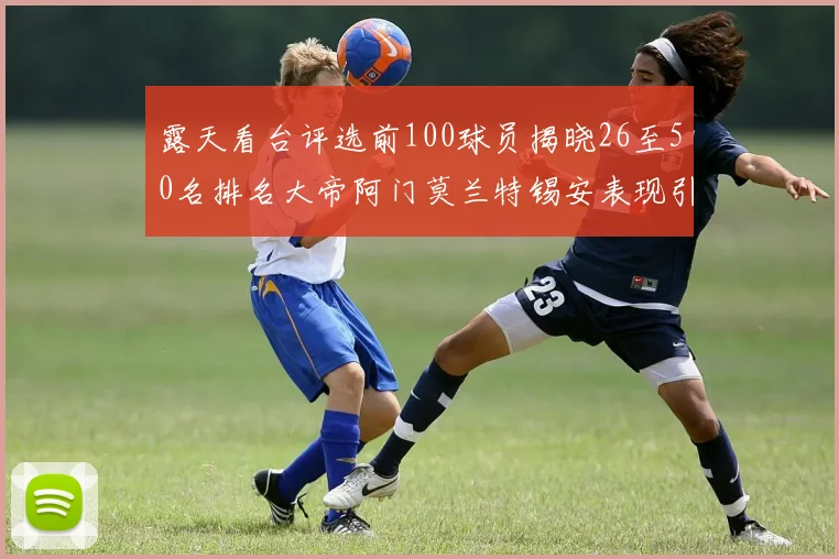 露天看台评选前100球员揭晓26至50名排名大帝阿门莫兰特锡安表现引关注