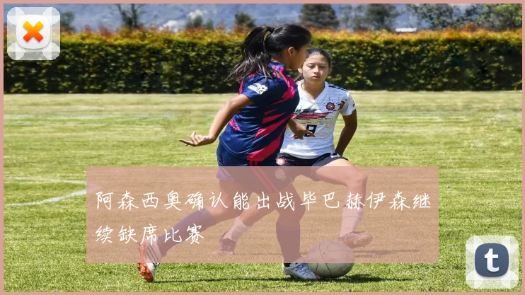 阿森西奥确认能出战毕巴赫伊森继续缺席比赛