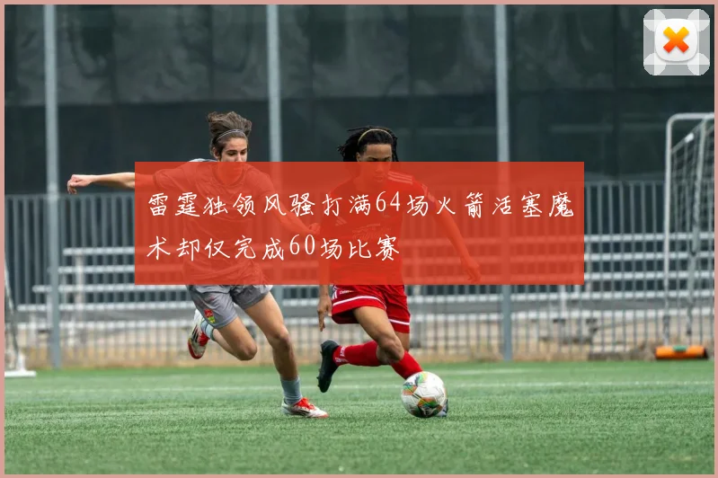 雷霆独领风骚打满64场火箭活塞魔术却仅完成60场比赛