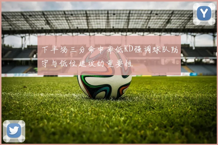 下半场三分命中率低KD强调球队防守与低位进攻的重要性