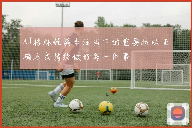 AJ格林强调专注当下的重要性以正确方式持续做好每一件事