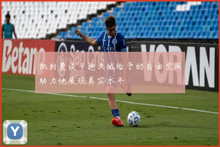 凯利曼谈卡迪夫城给予的自由空间助力他展现真实水平