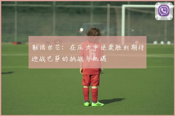 勒诺尔芒：在压力中逆袭胜利期待迎战巴萨的挑战与机遇
