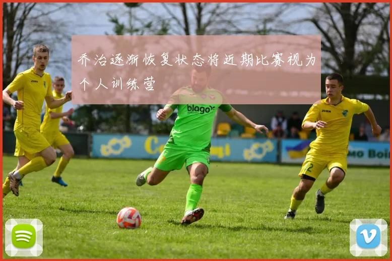 乔治逐渐恢复状态将近期比赛视为个人训练营
