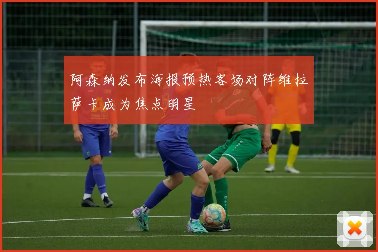 阿森纳发布海报预热客场对阵维拉萨卡成为焦点明星