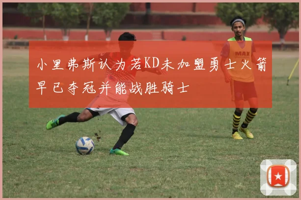 小里弗斯认为若KD未加盟勇士火箭早已夺冠并能战胜骑士