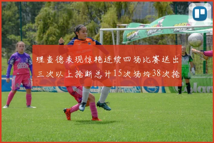 理查德表现惊艳连续四场比赛送出三次以上抢断总计15次场均38次抢断成球队防守利器