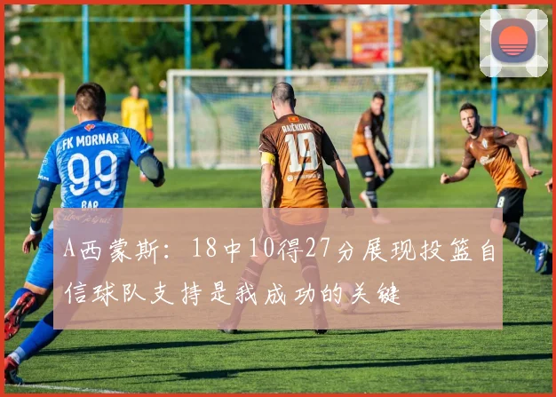A西蒙斯：18中10得27分展现投篮自信球队支持是我成功的关键