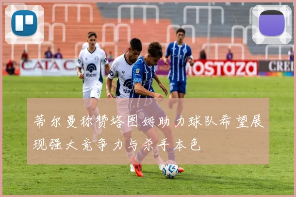 蒂尔曼称赞塔图姆助力球队希望展现强大竞争力与杀手本色