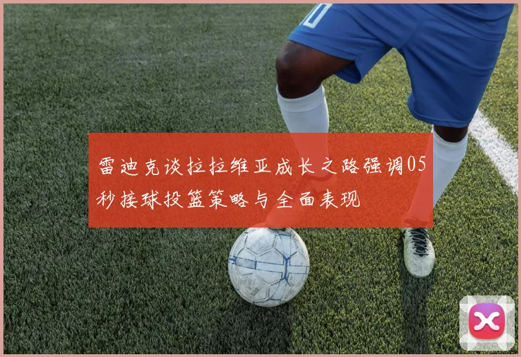 雷迪克谈拉拉维亚成长之路强调05秒接球投篮策略与全面表现