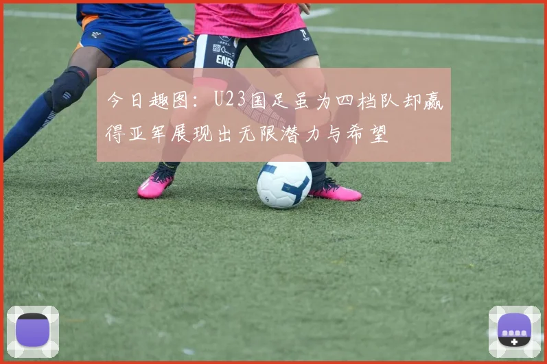 今日趣图：U23国足虽为四档队却赢得亚军展现出无限潜力与希望