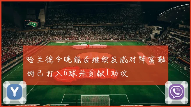 哈兰德今晚能否继续发威对阵富勒姆已打入6球并贡献1助攻