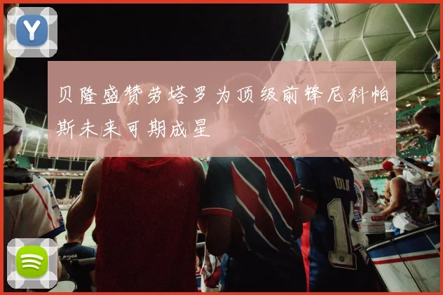 贝隆盛赞劳塔罗为顶级前锋尼科帕斯未来可期成星
