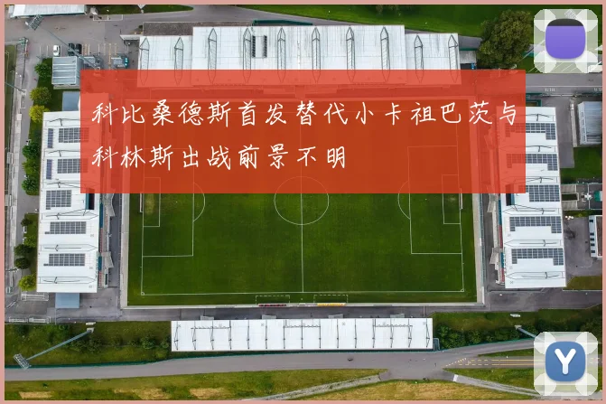 科比桑德斯首发替代小卡祖巴茨与科林斯出战前景不明