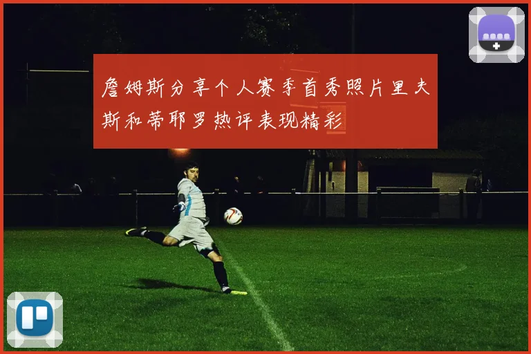 詹姆斯分享个人赛季首秀照片里夫斯和蒂耶罗热评表现精彩