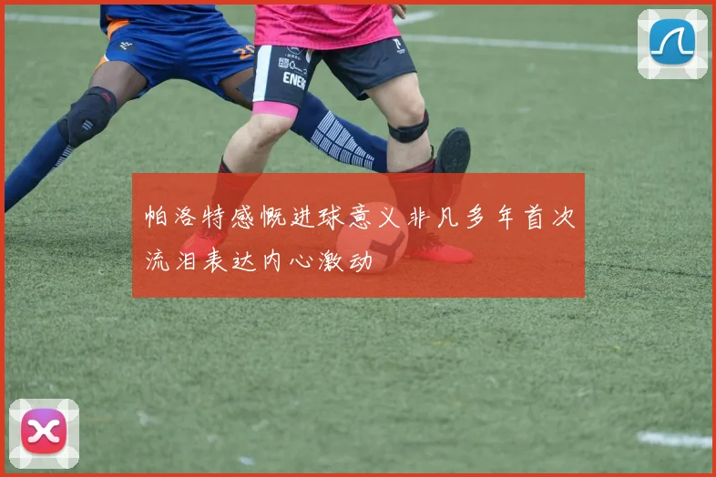 帕洛特感慨进球意义非凡多年首次流泪表达内心激动