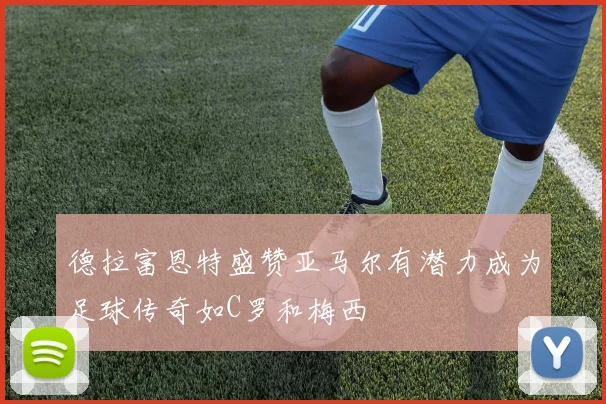 德拉富恩特盛赞亚马尔有潜力成为足球传奇如C罗和梅西