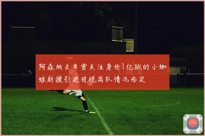 阿森纳去年曾关注身价1亿欧的小蜘蛛新援引进将视离队情况而定
