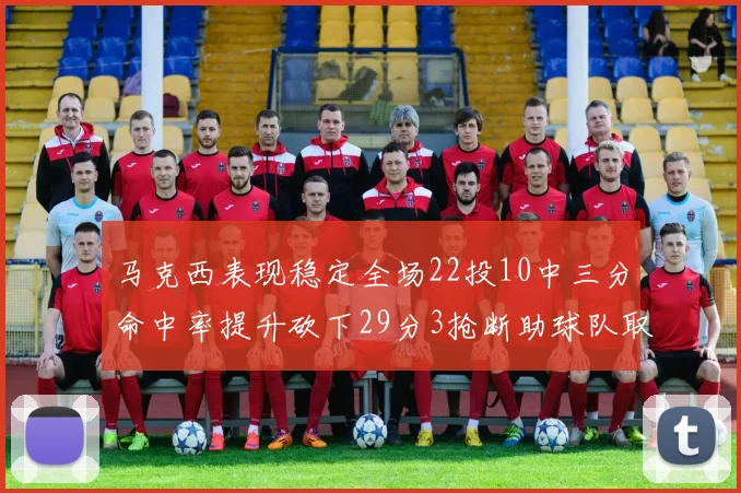 马克西表现稳定全场22投10中三分命中率提升砍下29分3抢断助球队取胜