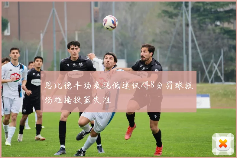 恩比德半场表现低迷仅得8分罚球救场难掩投篮失准