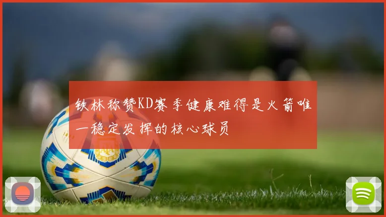 铁林称赞KD赛季健康难得是火箭唯一稳定发挥的核心球员