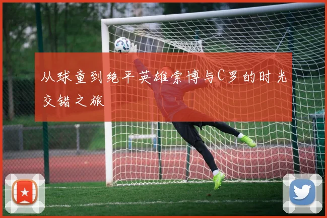 从球童到绝平英雄索博与C罗的时光交错之旅