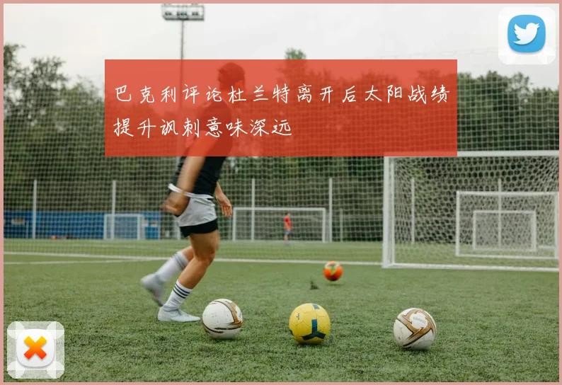 巴克利评论杜兰特离开后太阳战绩提升讽刺意味深远