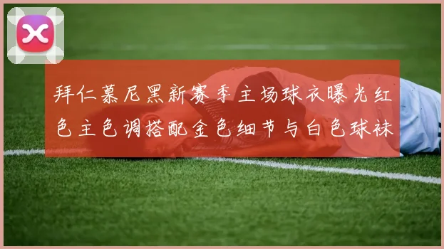 拜仁慕尼黑新赛季主场球衣曝光红色主色调搭配金色细节与白色球袜设计
