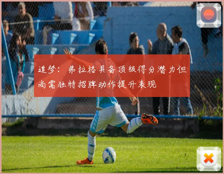 追梦：弗拉格具备顶级得分潜力但尚需独特招牌动作提升表现