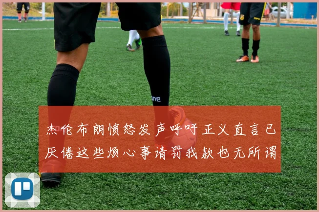 杰伦布朗愤怒发声呼吁正义直言已厌倦这些烦心事请罚我款也无所谓