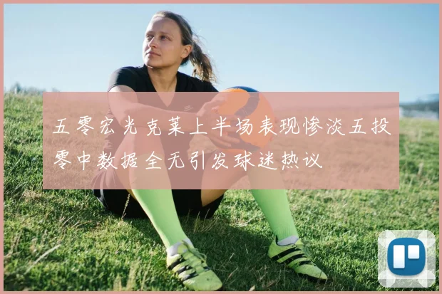 五零宏光克莱上半场表现惨淡五投零中数据全无引发球迷热议