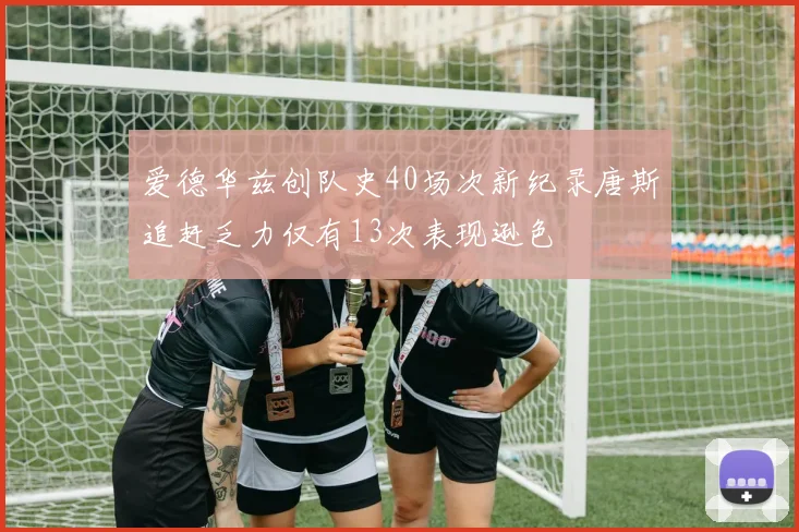 爱德华兹创队史40场次新纪录唐斯追赶乏力仅有13次表现逊色