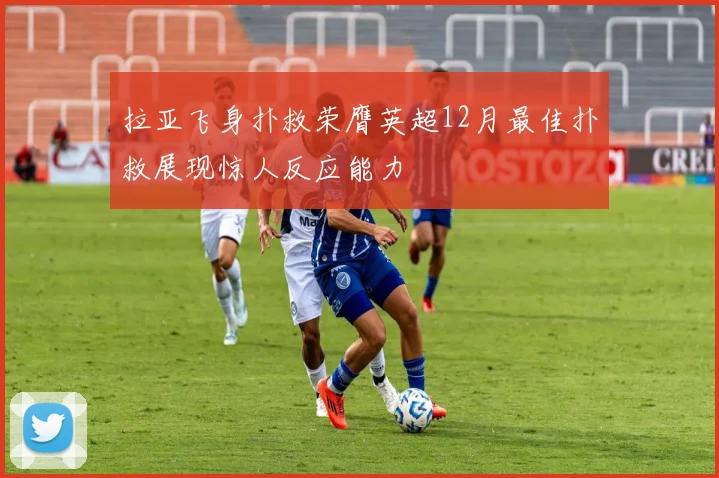 拉亚飞身扑救荣膺英超12月最佳扑救展现惊人反应能力