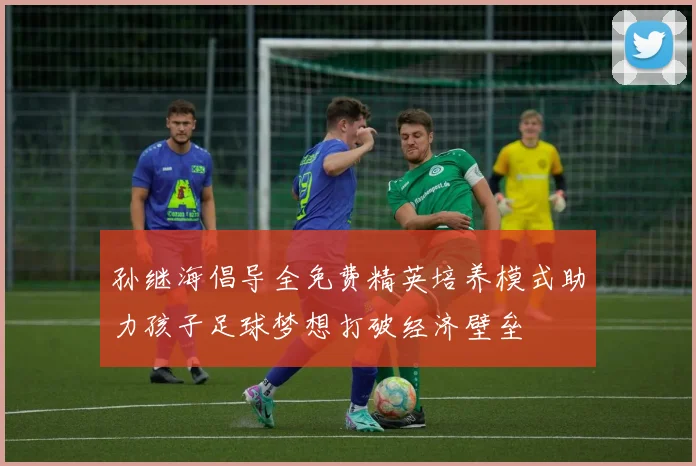 孙继海倡导全免费精英培养模式助力孩子足球梦想打破经济壁垒