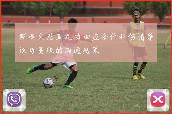 斯洛文尼亚足协回应舍什科伤情争议与曼联的沟通结果