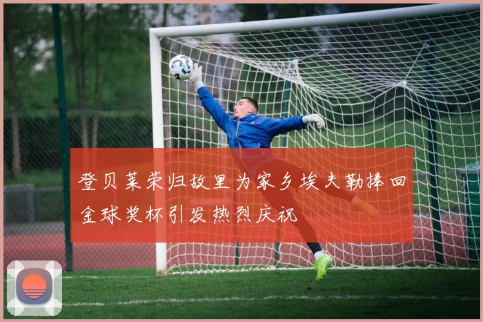 登贝莱荣归故里为家乡埃夫勒捧回金球奖杯引发热烈庆祝