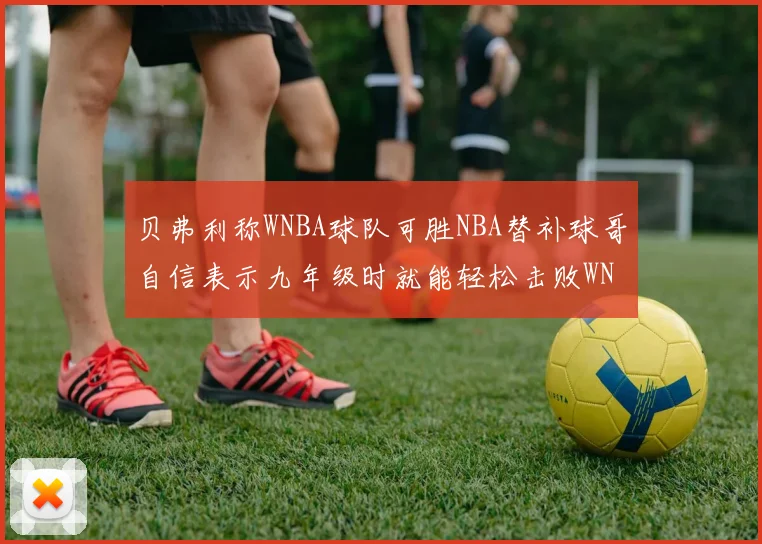贝弗利称WNBA球队可胜NBA替补球哥自信表示九年级时就能轻松击败WNBA