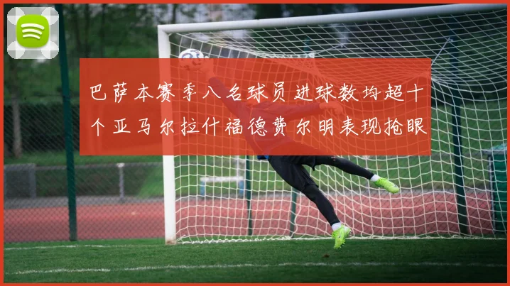巴萨本赛季八名球员进球数均超十个亚马尔拉什福德费尔明表现抢眼