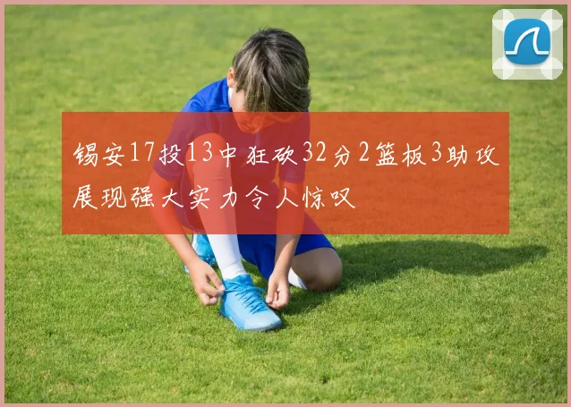 锡安17投13中狂砍32分2篮板3助攻展现强大实力令人惊叹