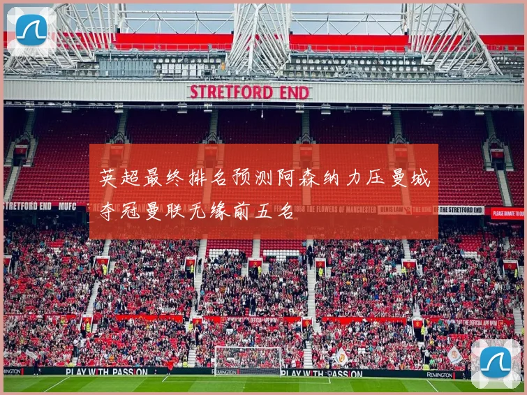 英超最终排名预测阿森纳力压曼城夺冠曼联无缘前五名