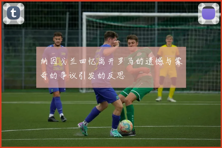 纳因戈兰回忆离开罗马的遗憾与蒙奇的争议引发的反思